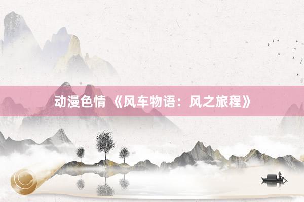 动漫色情 《风车物语：风之旅程》