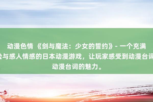 动漫色情 《剑与魔法：少女的誓约》- 一个充满奇幻冒险与感人情感的日本动漫游戏，让玩家感受到动漫台词的魅力。