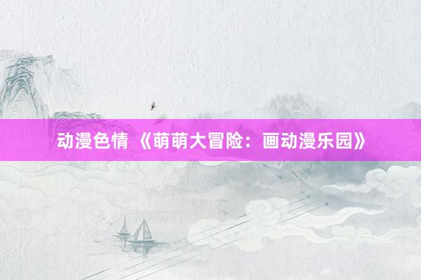 动漫色情 《萌萌大冒险：画动漫乐园》