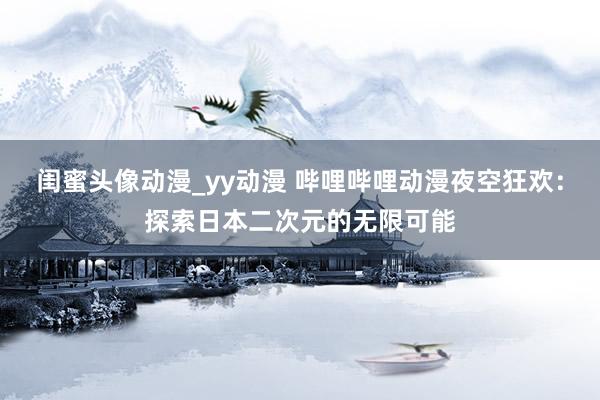 闺蜜头像动漫_yy动漫 哔哩哔哩动漫夜空狂欢：探索日本二次元的无限可能