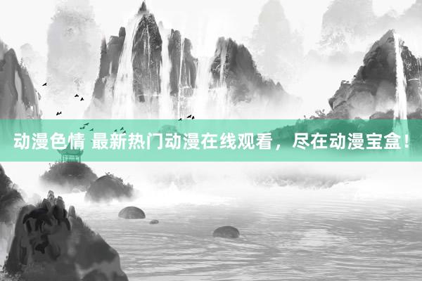 动漫色情 最新热门动漫在线观看，尽在动漫宝盒！