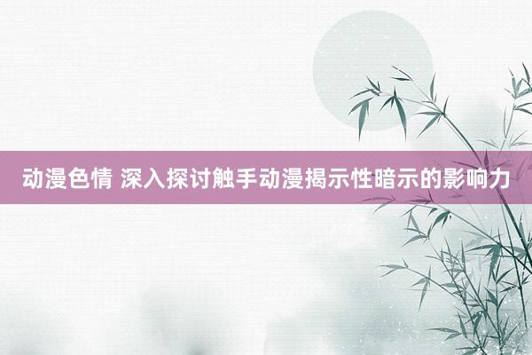动漫色情 深入探讨触手动漫揭示性暗示的影响力
