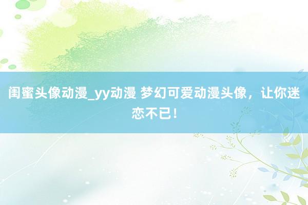 闺蜜头像动漫_yy动漫 梦幻可爱动漫头像，让你迷恋不已！