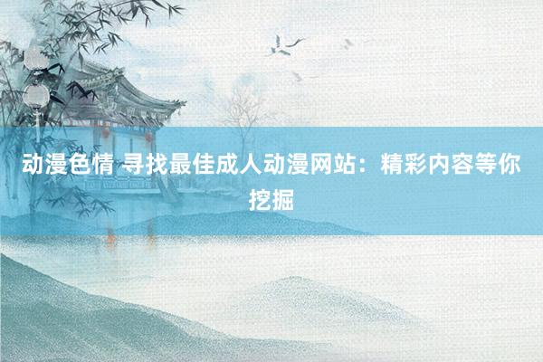 动漫色情 寻找最佳成人动漫网站：精彩内容等你挖掘