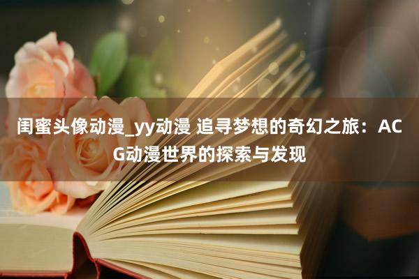 闺蜜头像动漫_yy动漫 追寻梦想的奇幻之旅：ACG动漫世界的探索与发现