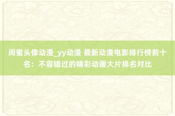 闺蜜头像动漫_yy动漫 最新动漫电影排行榜前十名：不容错过的精彩动画大片排名对比