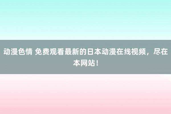 动漫色情 免费观看最新的日本动漫在线视频，尽在本网站！
