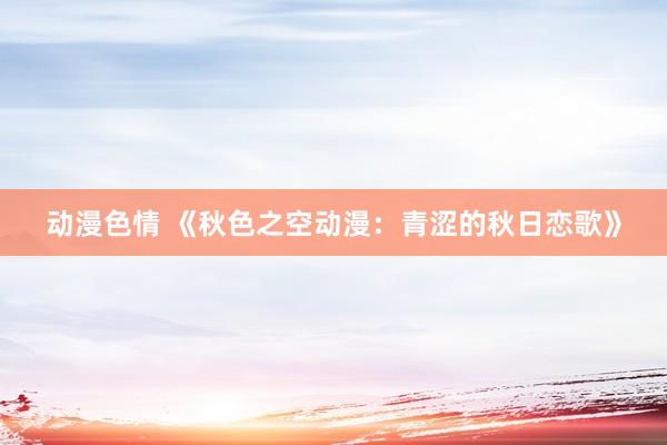 动漫色情 《秋色之空动漫：青涩的秋日恋歌》