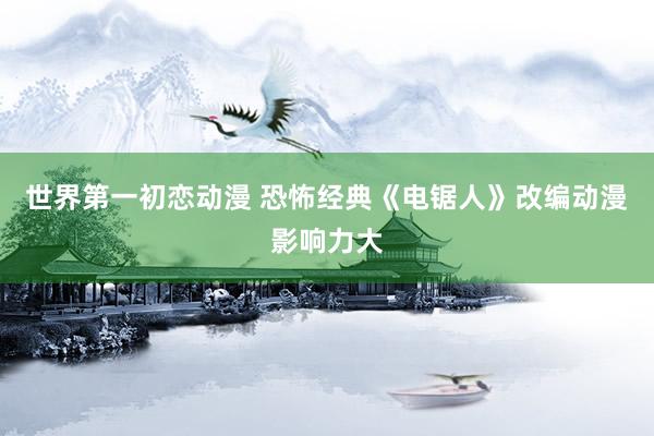 世界第一初恋动漫 恐怖经典《电锯人》改编动漫影响力大