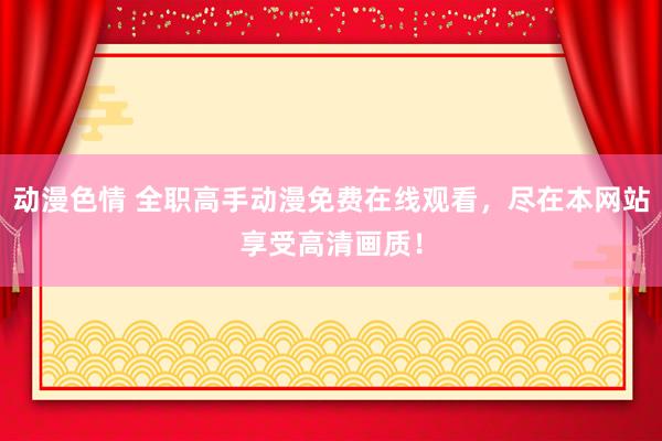 动漫色情 全职高手动漫免费在线观看，尽在本网站享受高清画质！