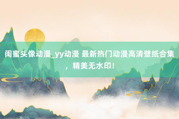 闺蜜头像动漫_yy动漫 最新热门动漫高清壁纸合集，精美无水印！