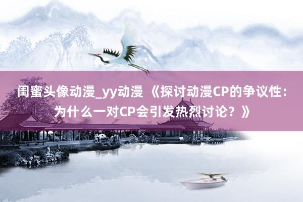 闺蜜头像动漫_yy动漫 《探讨动漫CP的争议性：为什么一对CP会引发热烈讨论？》