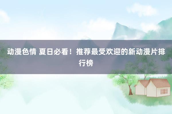 动漫色情 夏日必看！推荐最受欢迎的新动漫片排行榜