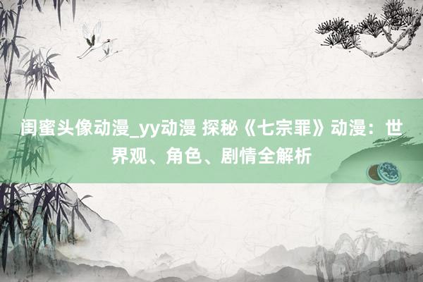 闺蜜头像动漫_yy动漫 探秘《七宗罪》动漫：世界观、角色、剧情全解析
