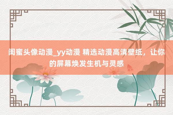 闺蜜头像动漫_yy动漫 精选动漫高清壁纸，让你的屏幕焕发生机与灵感