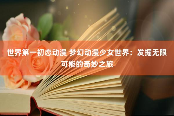 世界第一初恋动漫 梦幻动漫少女世界：发掘无限可能的奇妙之旅