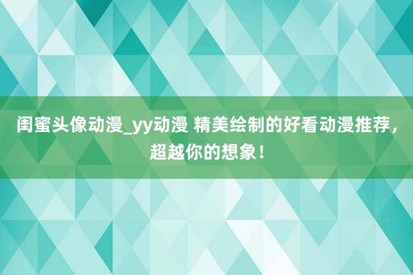 闺蜜头像动漫_yy动漫 精美绘制的好看动漫推荐，超越你的想象！