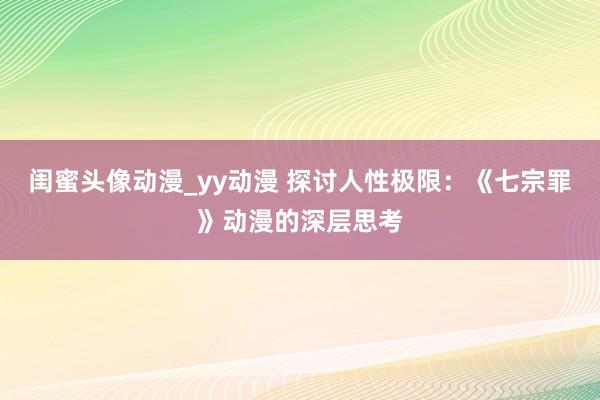 闺蜜头像动漫_yy动漫 探讨人性极限：《七宗罪》动漫的深层思考