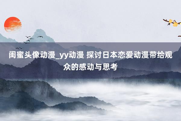 闺蜜头像动漫_yy动漫 探讨日本恋爱动漫带给观众的感动与思考