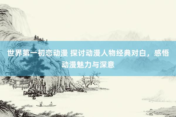 世界第一初恋动漫 探讨动漫人物经典对白，感悟动漫魅力与深意
