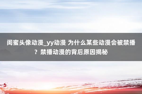 闺蜜头像动漫_yy动漫 为什么某些动漫会被禁播？禁播动漫的背后原因揭秘
