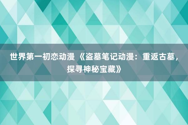 世界第一初恋动漫 《盗墓笔记动漫：重返古墓，探寻神秘宝藏》