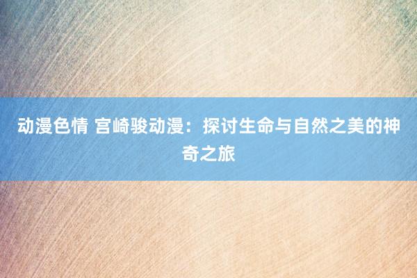 动漫色情 宫崎骏动漫：探讨生命与自然之美的神奇之旅