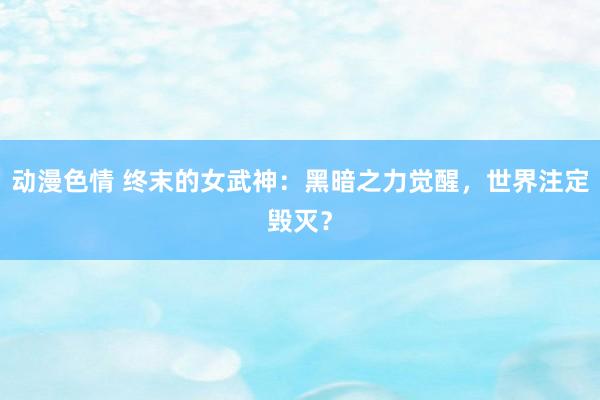 动漫色情 终末的女武神：黑暗之力觉醒，世界注定毁灭？