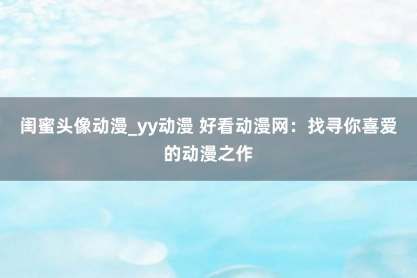 闺蜜头像动漫_yy动漫 好看动漫网：找寻你喜爱的动漫之作