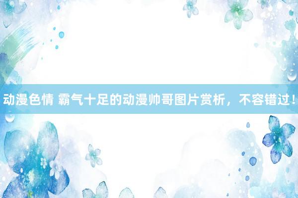 动漫色情 霸气十足的动漫帅哥图片赏析，不容错过！