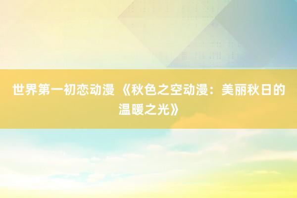 世界第一初恋动漫 《秋色之空动漫：美丽秋日的温暖之光》