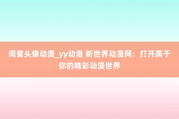闺蜜头像动漫_yy动漫 新世界动漫网：打开属于你的精彩动漫世界