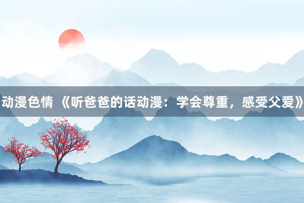 动漫色情 《听爸爸的话动漫：学会尊重，感受父爱》