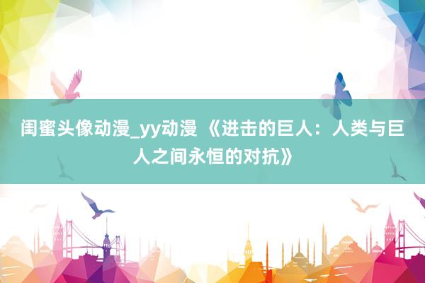 闺蜜头像动漫_yy动漫 《进击的巨人：人类与巨人之间永恒的对抗》