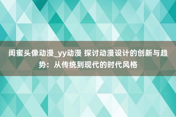 闺蜜头像动漫_yy动漫 探讨动漫设计的创新与趋势：从传统到现代的时代风格