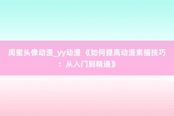 闺蜜头像动漫_yy动漫 《如何提高动漫素描技巧：从入门到精通》