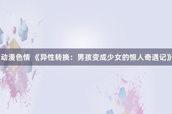 动漫色情 《异性转换：男孩变成少女的惊人奇遇记》