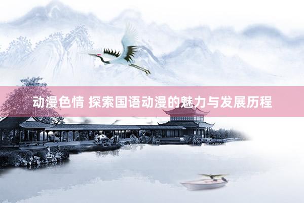 动漫色情 探索国语动漫的魅力与发展历程