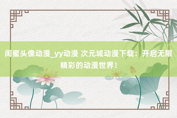 闺蜜头像动漫_yy动漫 次元城动漫下载：开启无限精彩的动漫世界！