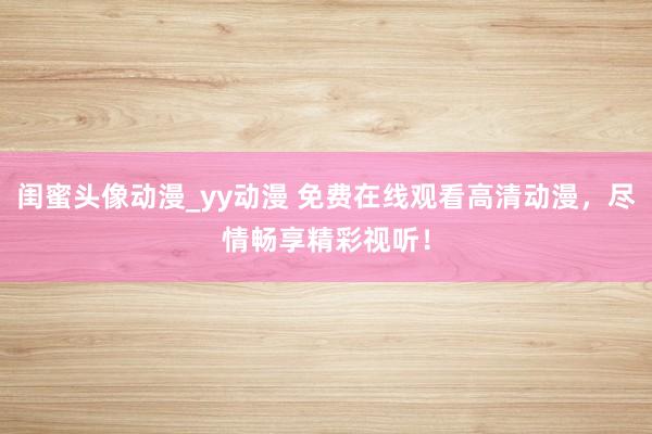 闺蜜头像动漫_yy动漫 免费在线观看高清动漫，尽情畅享精彩视听！
