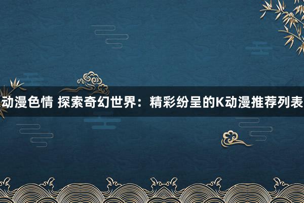 动漫色情 探索奇幻世界：精彩纷呈的K动漫推荐列表