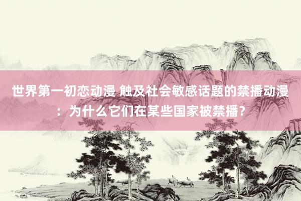 世界第一初恋动漫 触及社会敏感话题的禁播动漫：为什么它们在某些国家被禁播？