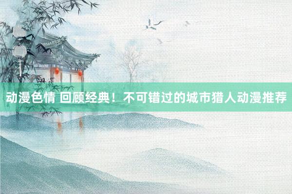 动漫色情 回顾经典！不可错过的城市猎人动漫推荐