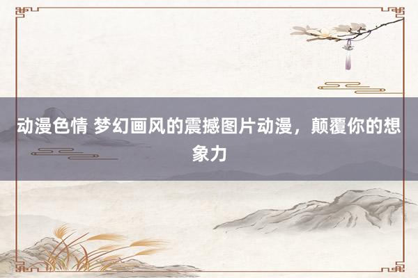 动漫色情 梦幻画风的震撼图片动漫，颠覆你的想象力
