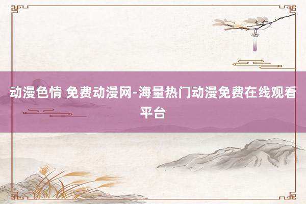 动漫色情 免费动漫网-海量热门动漫免费在线观看平台