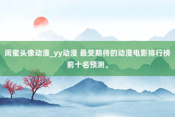 闺蜜头像动漫_yy动漫 最受期待的动漫电影排行榜前十名预测。
