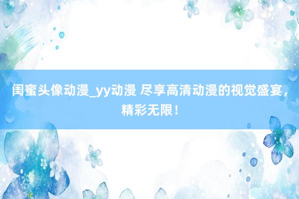 闺蜜头像动漫_yy动漫 尽享高清动漫的视觉盛宴，精彩无限！