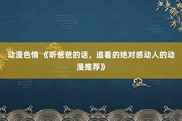 动漫色情 《听爸爸的话，追看的绝对感动人的动漫推荐》