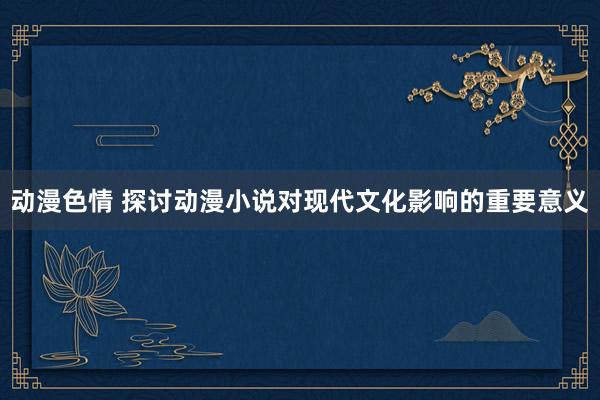 动漫色情 探讨动漫小说对现代文化影响的重要意义