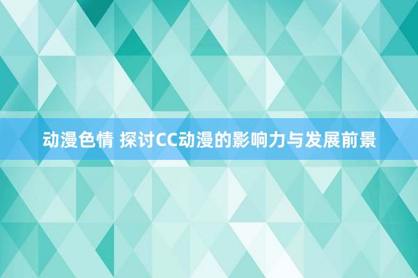 动漫色情 探讨CC动漫的影响力与发展前景